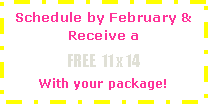 Text Box: Schedule by February & Receive aFREE  11 x 14With your package!