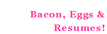 Text Box: Bacon, Eggs &
Resumes!