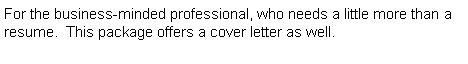 Text Box: For the business-minded professional, who needs a little more than a resume. This package offers a cover letter as well.